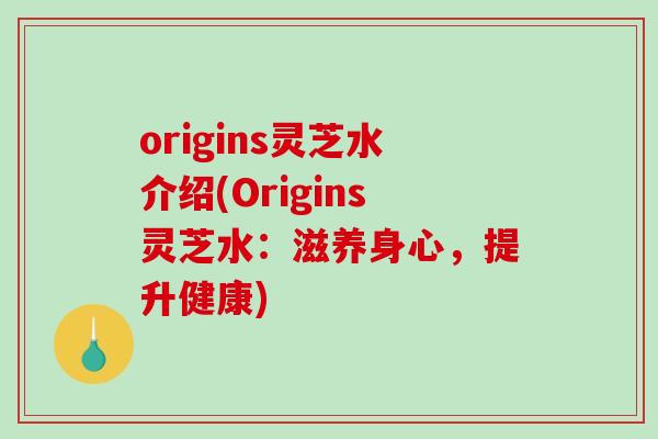 origins灵芝水介绍(Origins灵芝水：滋养身心，提升健康)