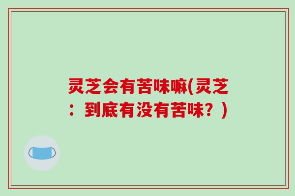 灵芝会有苦味嘛(灵芝：到底有没有苦味？)