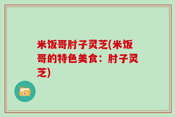 米饭哥肘子灵芝(米饭哥的特色美食:肘子灵芝) 米饭哥肘子灵芝(米饭哥的特色美食:肘子灵芝)