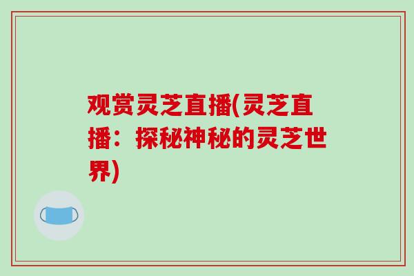 观赏灵芝直播(灵芝直播:探秘神秘的灵芝世界) 观赏灵芝直播(灵芝直播:探秘神秘的灵芝世界)