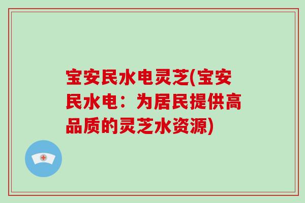 宝安民水电灵芝(宝安民水电:为居民提供高品质的灵芝水资源) 宝安民水电灵芝(宝安民水电:为居民提供高品质的灵芝水资源)
