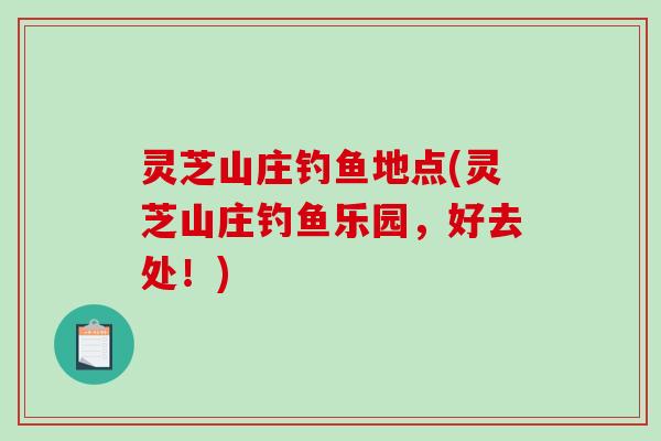 灵芝山庄钓鱼地点(灵芝山庄钓鱼乐园,好去处!) 灵芝山庄钓鱼地点(灵芝山庄钓鱼乐园,好去处!)