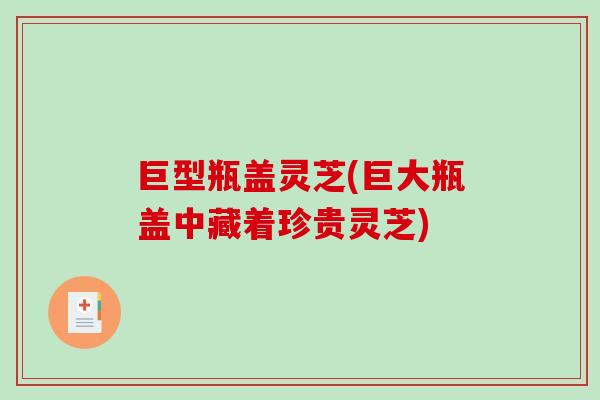 巨型瓶盖灵芝(巨大瓶盖中藏着珍贵灵芝)