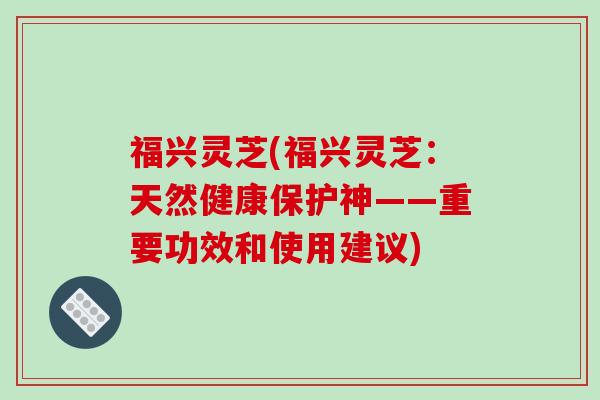 福兴灵芝(福兴灵芝:天然健康保护神——重要功效和使用建议) 福兴灵芝(福兴灵芝:天然健康保护神——重要功效和使用建议)