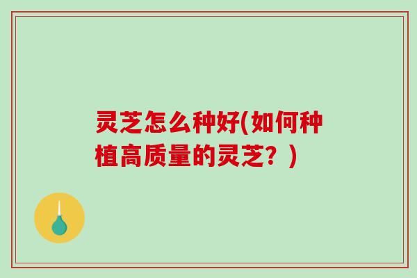 灵芝怎么种好(如何种植高质量的灵芝？)
