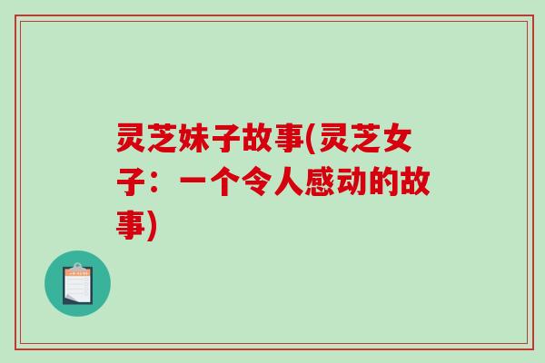 灵芝妹子故事(灵芝女子:一个令人感动的故事) 灵芝妹子故事(灵芝女子:一个令人感动的故事)