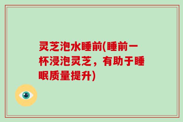 灵芝泡水睡前(睡前一杯浸泡灵芝，有助于质量提升)