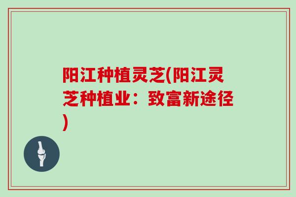 阳江种植灵芝(阳江灵芝种植业：致富新途径)