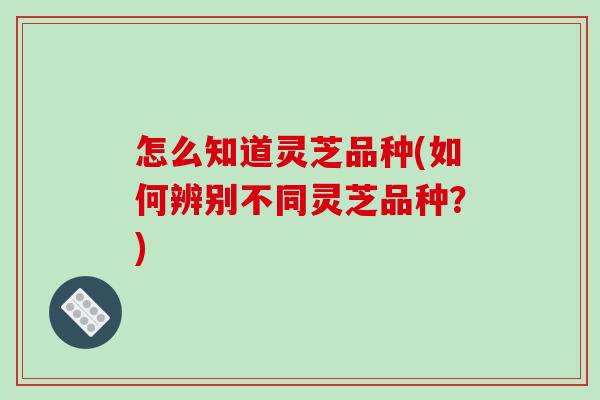 怎么知道灵芝品种(如何辨别不同灵芝品种？)