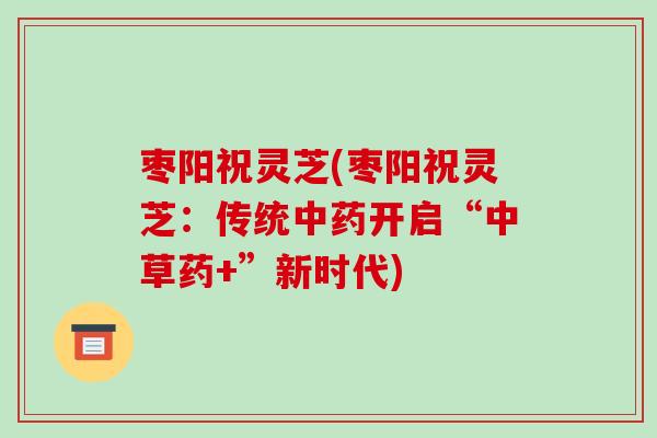 枣阳祝灵芝(枣阳祝灵芝：传统开启“中草药+”新时代)