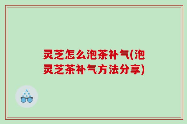 灵芝怎么泡茶(泡灵芝茶方法分享)