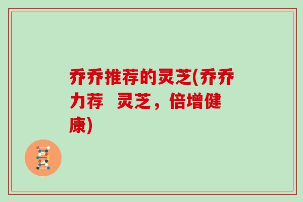 乔乔推荐的灵芝(乔乔力荐  灵芝，倍增健康)