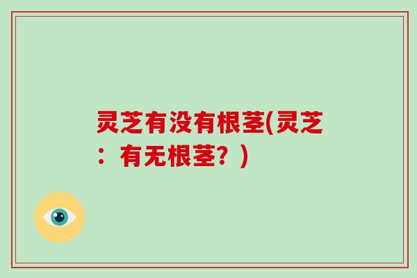 灵芝有没有根茎(灵芝：有无根茎？)