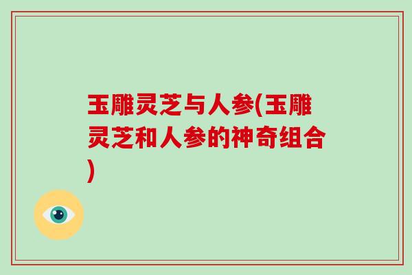 玉雕灵芝与人参(玉雕灵芝和人参的神奇组合)