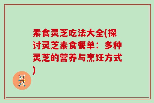 素食灵芝吃法大全(探讨灵芝素食餐单：多种灵芝的营养与烹饪方式)