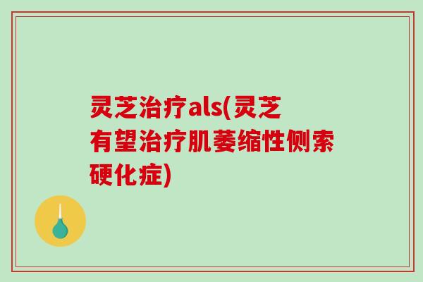 灵芝als(灵芝有望肌萎缩性侧索硬化症)