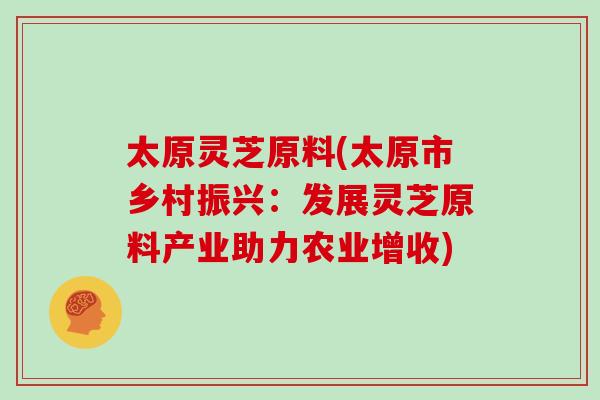 太原灵芝原料(太原市乡村振兴：发展灵芝原料产业助力农业增收)
