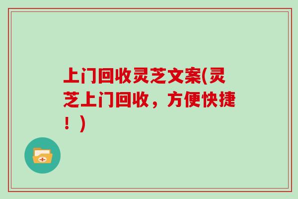 上门回收灵芝文案(灵芝上门回收，方便快捷！)