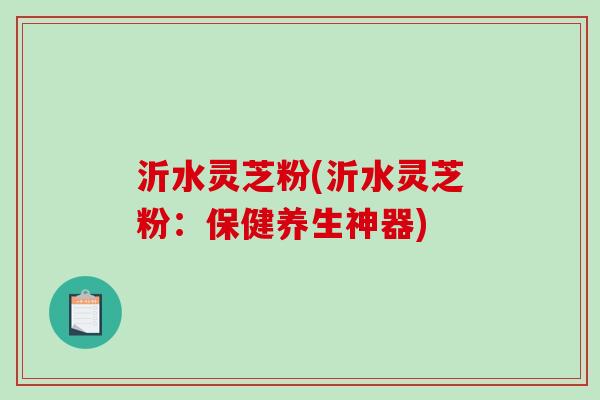 沂水灵芝粉(沂水灵芝粉：保健养生神器)