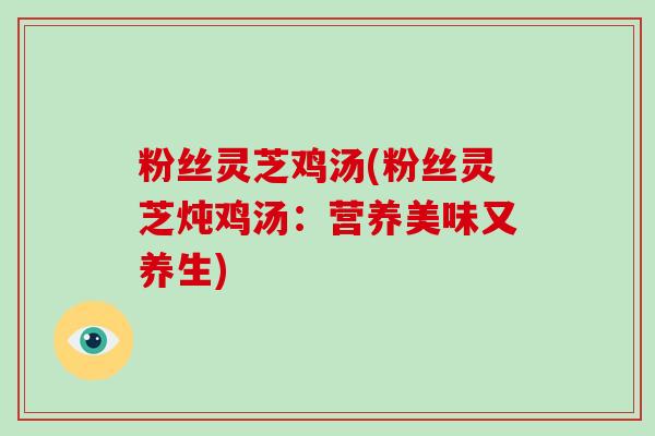 粉丝灵芝鸡汤(粉丝灵芝炖鸡汤：营养美味又养生)