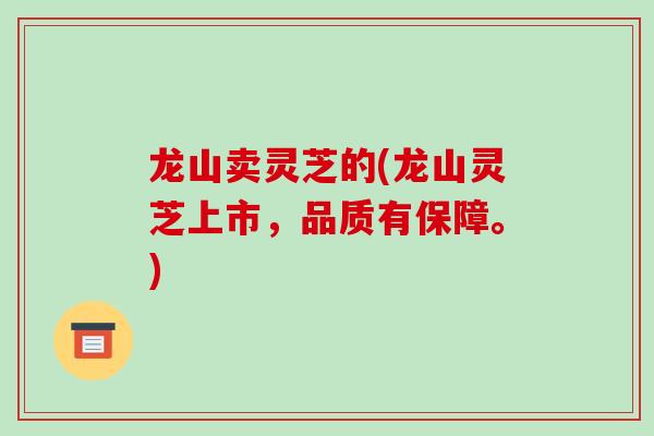 龙山卖灵芝的(龙山灵芝上市，品质有保障。)