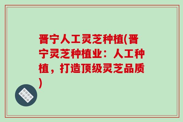 晋宁人工灵芝种植(晋宁灵芝种植业：人工种植，打造灵芝品质)