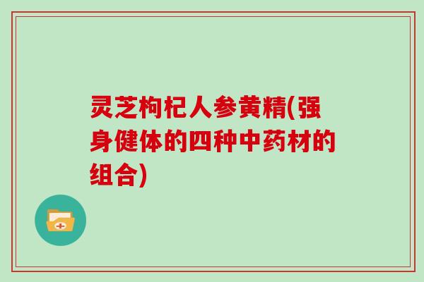 灵芝枸杞人参黄精(强身健体的四种材的组合)