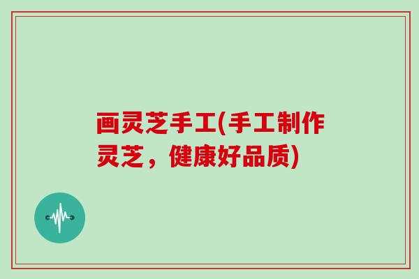 画灵芝手工(手工制作灵芝，健康好品质)