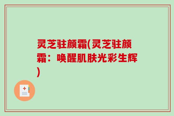灵芝驻颜霜(灵芝驻颜霜：唤醒光彩生辉)