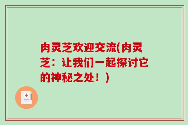 肉灵芝欢迎交流(肉灵芝：让我们一起探讨它的神秘之处！)