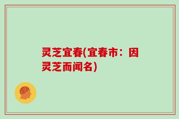 灵芝宜春(宜春市：因灵芝而闻名)