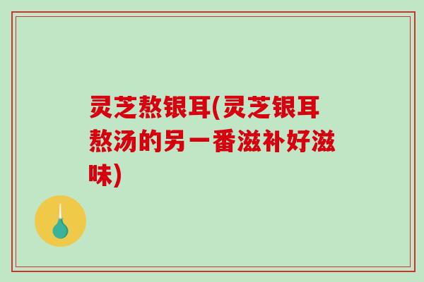 灵芝熬银耳(灵芝银耳熬汤的另一番滋补好滋味)