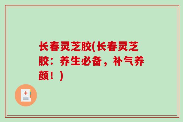 长春灵芝胶(长春灵芝胶：养生必备，养颜！)