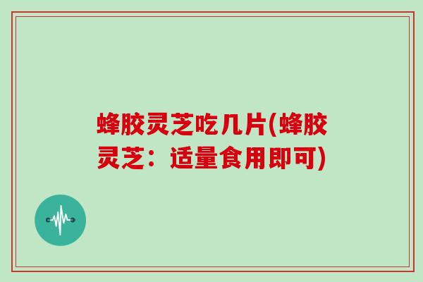 蜂胶灵芝吃几片(蜂胶灵芝：适量食用即可)