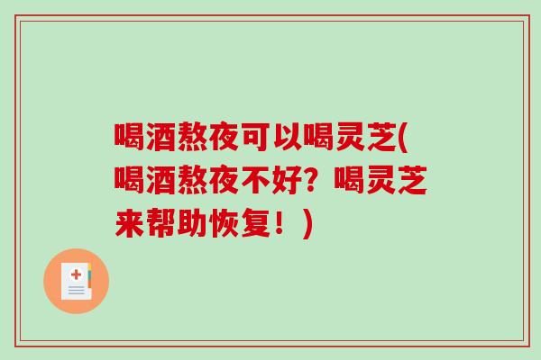 喝酒熬夜可以喝灵芝(喝酒熬夜不好？喝灵芝来帮助恢复！)