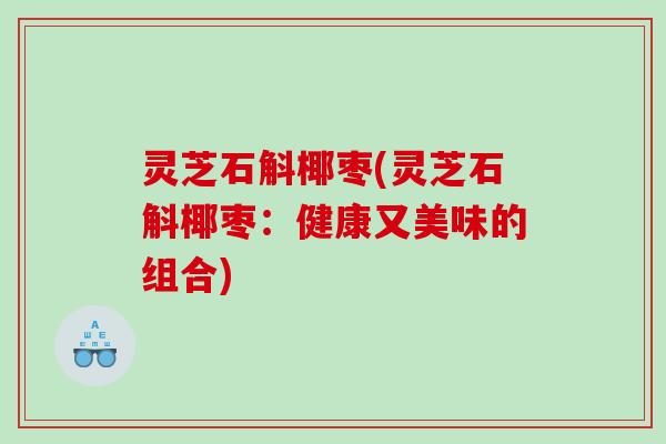 灵芝石斛椰枣(灵芝石斛椰枣：健康又美味的组合)