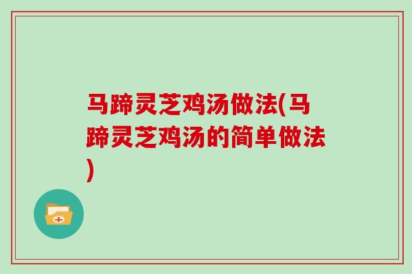 马蹄灵芝鸡汤做法(马蹄灵芝鸡汤的简单做法)