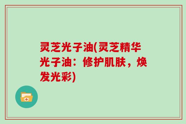 灵芝光子油(灵芝精华光子油：修护，焕发光彩)