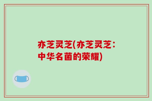亦芝灵芝(亦芝灵芝：中华名菌的荣耀)