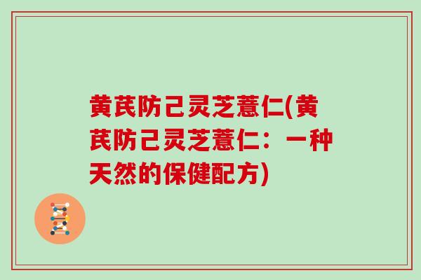 黄芪防己灵芝薏仁(黄芪防己灵芝薏仁：一种天然的保健配方)