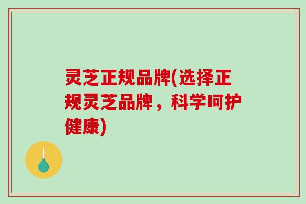 灵芝正规品牌(选择正规灵芝品牌，科学呵护健康)