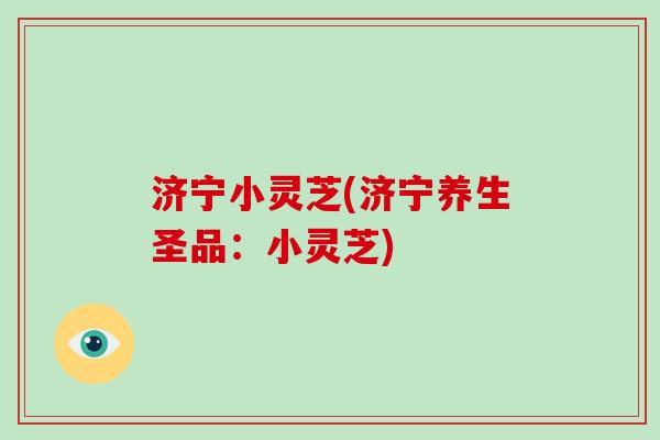 济宁小灵芝(济宁养生圣品：小灵芝)