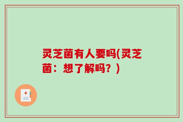 灵芝菌有人要吗(灵芝菌：想了解吗？)