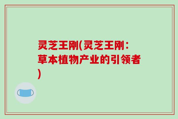 灵芝王刚(灵芝王刚：草本植物产业的引领者)
