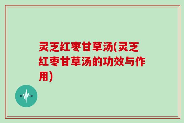 灵芝红枣甘草汤(灵芝红枣甘草汤的功效与作用)