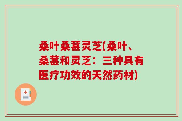 桑叶桑葚灵芝(桑叶、桑葚和灵芝：三种具有医疗功效的天然药材)