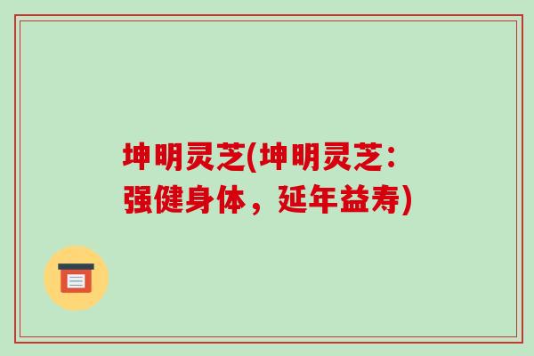 坤明灵芝(坤明灵芝：强健身体，延年益寿)