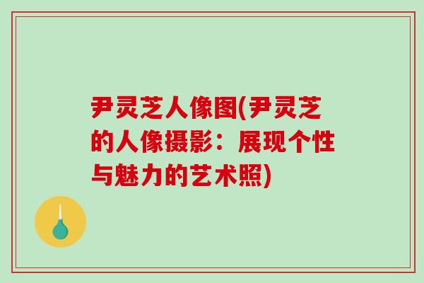 尹灵芝人像图(尹灵芝的人像摄影：展现个性与魅力的艺术照)