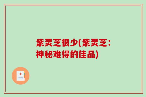 紫灵芝很少(紫灵芝：神秘难得的佳品)