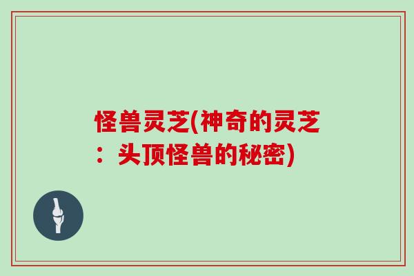 怪兽灵芝(神奇的灵芝：头顶怪兽的秘密)